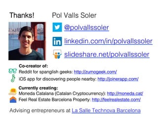   	
  @polvallssoler!
" "linkedin.com/in/polvallssoler!
" "slideshare.net/polvallssoler!
"!
Reddit for spanglish geeks: http://zumogeek.com/ !
iOS app for discovering people nearby: http://joinerapp.com/ !
Advising entrepreneurs at La Salle Technova Barcelona!
Thanks! Pol Valls Soler !
	
  
Currently creating:!
Co-creator of:!
Moneda Catalana (Catalan Cryptocurrency): http://moneda.cat/ !
Feel Real Estate Barcelona Property: http://feelrealestate.com/ 	
  
 