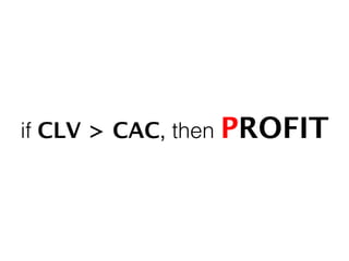 if CLV > CAC, then PROFIT!
 