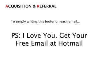 PS: I Love You. Get Your
Free Email at Hotmail
ACQUISITION & REFERRAL!
To	
  simply	
  wriDng	
  this	
  footer	
  on	
  each	
  email…	
  
 