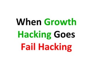 When	
  Growth	
  
Hacking	
  Goes	
  
Fail	
  Hacking	
  
 