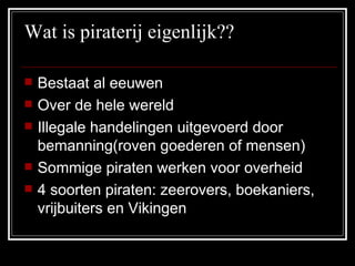 Wat is piraterij eigenlijk?? Bestaat al eeuwen Over de hele wereld Illegale handelingen uitgevoerd door bemanning(roven goederen of mensen) Sommige piraten werken voor overheid 4 soorten piraten: zeerovers, boekaniers, vrijbuiters en Vikingen 