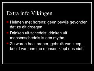 Extra info Vikingen Helmen met horens: geen bewijs gevonden dat ze dit droegen Drinken uit schedels: drinken uit mensenschedels is een mythe Ze waren heel proper, gebruik van zeep, beeld van onreine mensen klopt dus niet!! 