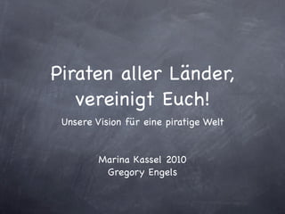 Piraten aller Länder,
   vereinigt Euch!
 Unsere Vision für eine piratige Welt


         Marina Kassel 2010
          Gregory Engels
 