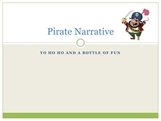 Pirate Narrative

YO HO HO AND A BOTTLE OF FUN
 