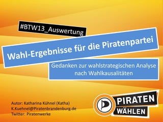 Gedanken zur wahlstrategischen Analyse
nach Wahlkausalitäten
Autor: Katharina Kühnel (Katha)
K.Kuehnel@Piratenbrandenburg.de
Twitter: Piratenwerke
 