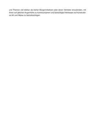 und Themen viel stärker als bisher Bürgerinitiativen oder deren Vertreter einzubinden, mit
ihnen auf gleicher Augenhöhe zu kommunizieren und berechtigte Interessen auf konstrukti-
ve Art und Weise zu berücksichtigen.
 