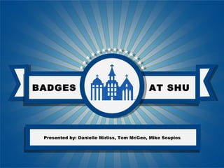 BADGES                                     AT SHU




 Presented by: Danielle Mirliss, Tom McGee, Mike Soupios
 