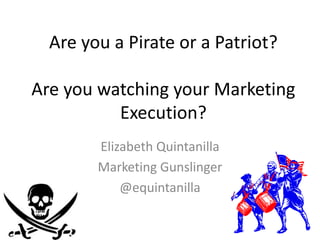 Are you a Pirate or a Patriot?

Are you watching your Marketing
          Execution?
        Elizabeth Quintanilla
        Marketing Gunslinger
            @equintanilla
 