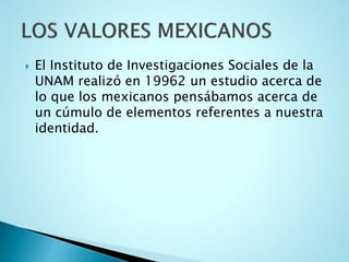  El Instituto de Investigaciones Sociales de la
UNAM realizó en 19962 un estudio acerca de
lo que los mexicanos pensábamos acerca de
un cúmulo de elementos referentes a nuestra
identidad.
 