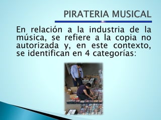 En relación a la industria de la
música, se refiere a la copia no
autorizada y, en este contexto,
se identifican en 4 categorías:
 