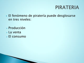  El fenómeno de piratería puede desglosarse
en tres niveles:
 Producción
 La venta
 El consumo
 