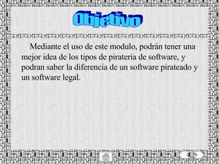   Mediante el uso de este modulo, podrán tener una mejor idea de los tipos de piratería de software, y podran saber la diferencia de un software pirateado y un software legal. Objetivo 