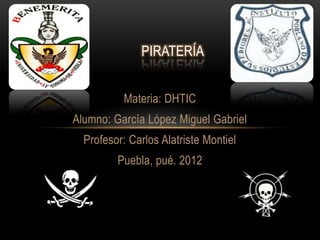 PIRATERÍA


          Materia: DHTIC
Alumno: García López Miguel Gabriel
  Profesor: Carlos Alatriste Montiel
         Puebla, pué. 2012
 