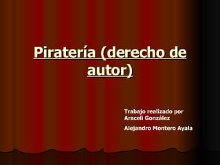 Piratería (derecho de autor) Trabajo realizado por Araceli González Alejandro Montero Ayala 