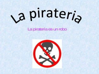 La pirateria La piratería es un robo   