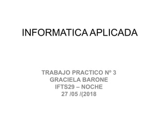 INFORMATICA APLICADA
TRABAJO PRACTICO Nº 3
GRACIELA BARONE
IFTS29 – NOCHE
27 /05 /(2018
 