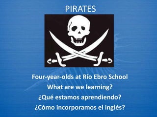 PIRATES Four-year-olds at R ío Ebro School What are we learning? ¿Qu é estamos aprendiendo? ¿Cómo incorporamos el inglés? 