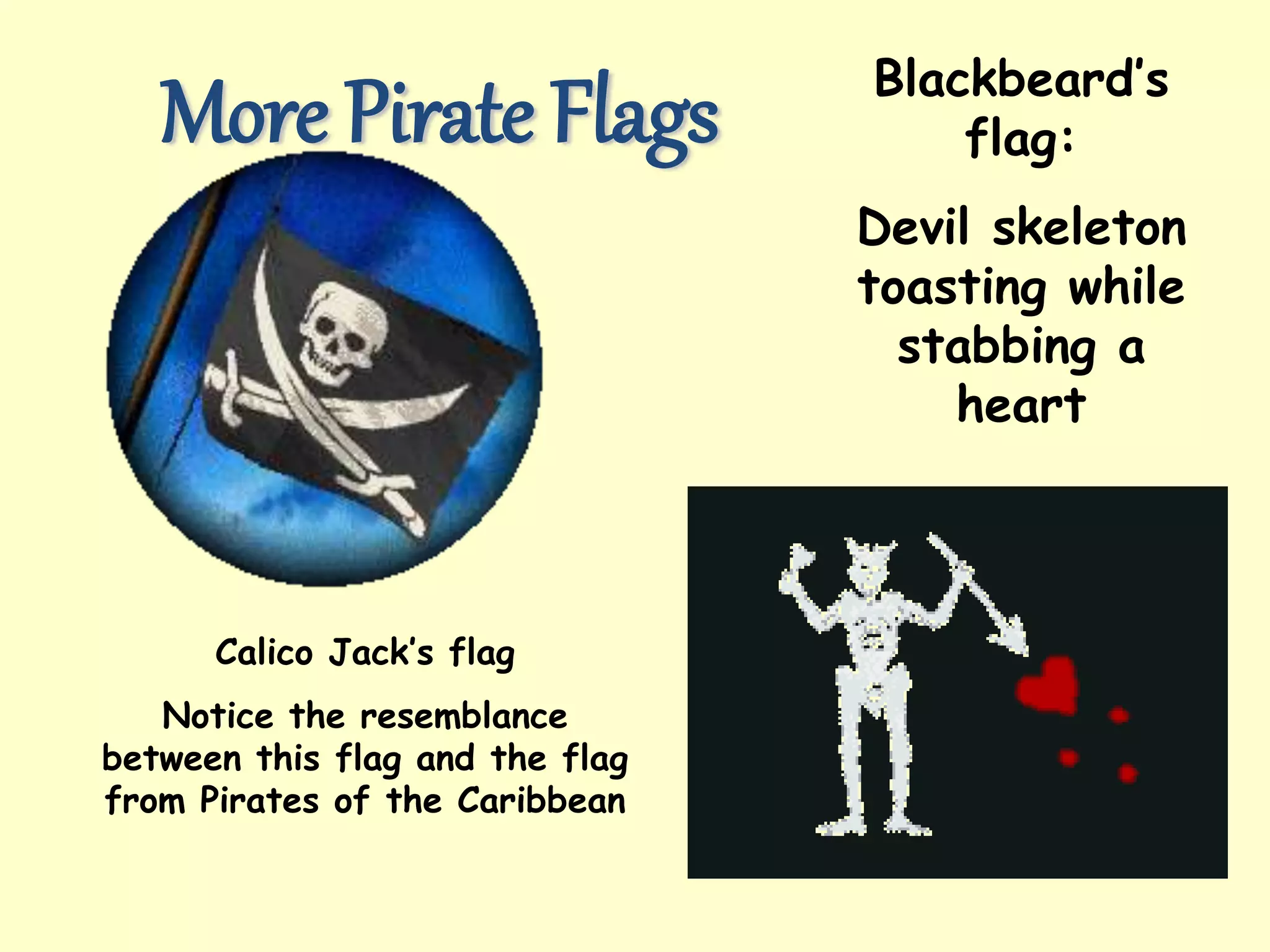 More Pirate Flags
Calico Jack’s flag
Notice the resemblance
between this flag and the flag
from Pirates of the Caribbean
Blackbeard’s
flag:
Devil skeleton
toasting while
stabbing a
heart
 