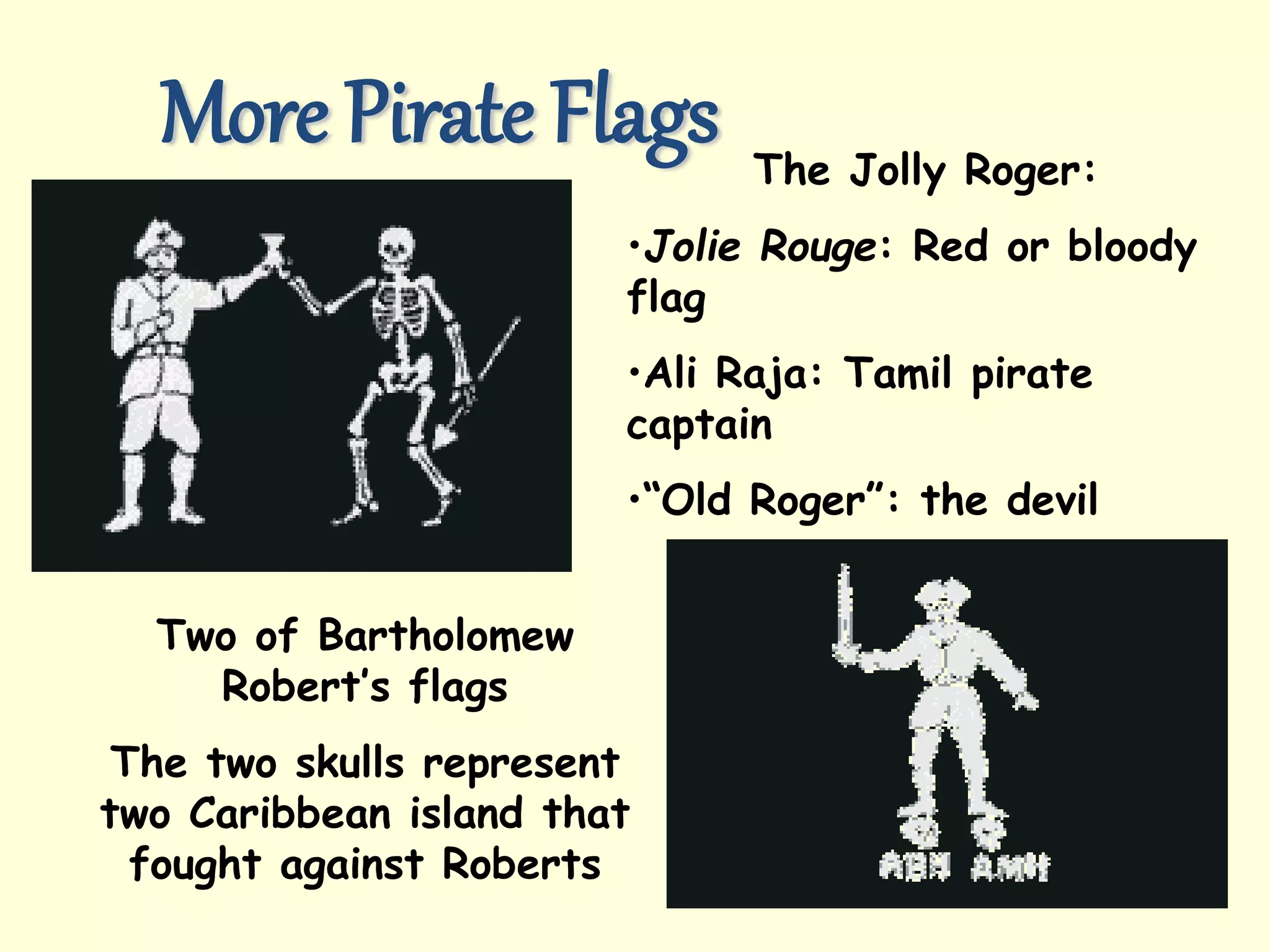 More Pirate Flags The Jolly Roger:
•Jolie Rouge: Red or bloody
flag
•Ali Raja: Tamil pirate
captain
•“Old Roger”: the devil
Two of Bartholomew
Robert’s flags
The two skulls represent
two Caribbean island that
fought against Roberts
 