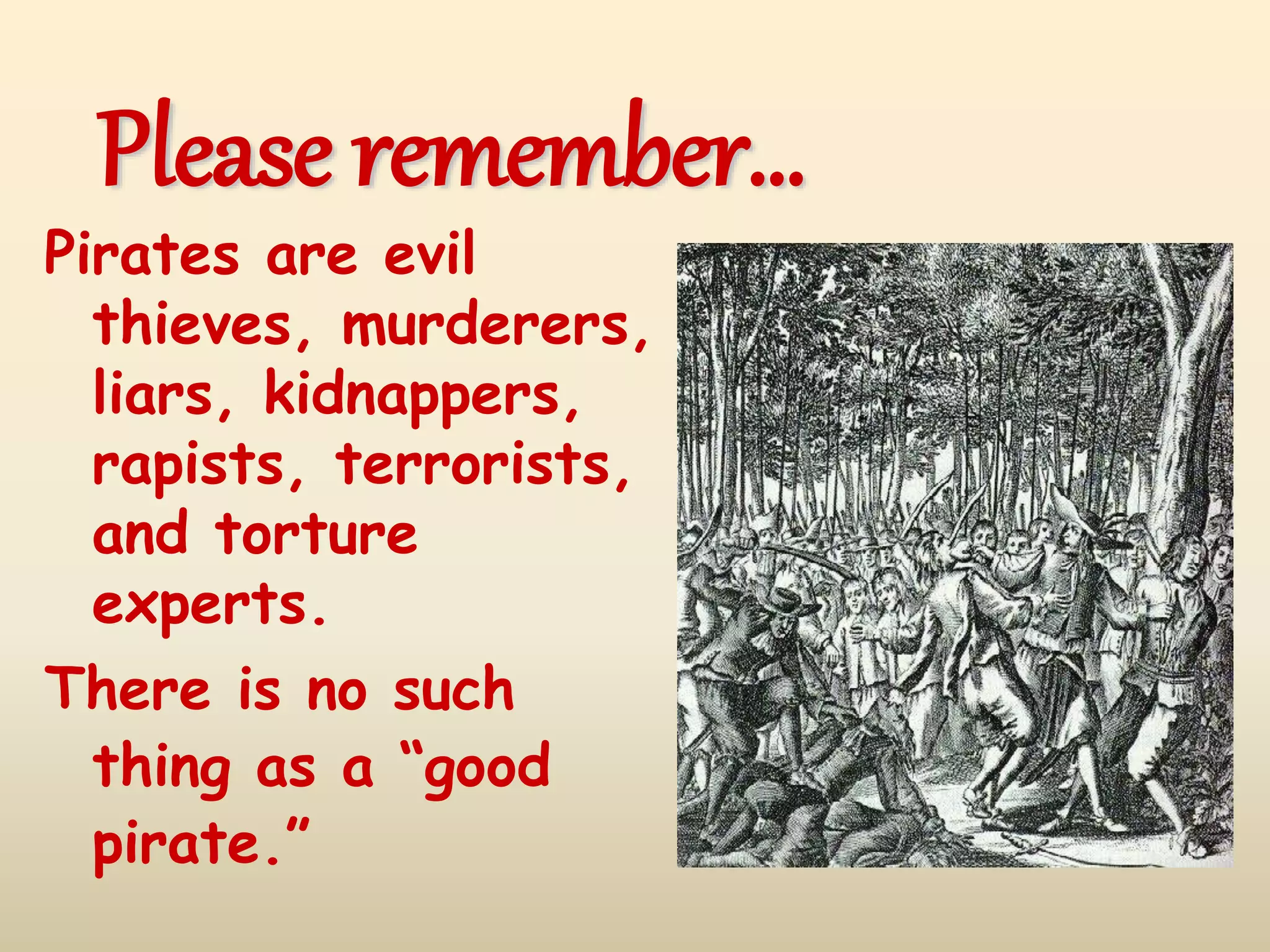 Pirates are evil
thieves, murderers,
liars, kidnappers,
rapists, terrorists,
and torture
experts.
There is no such
thing as a “good
pirate.”
Please remember…
 