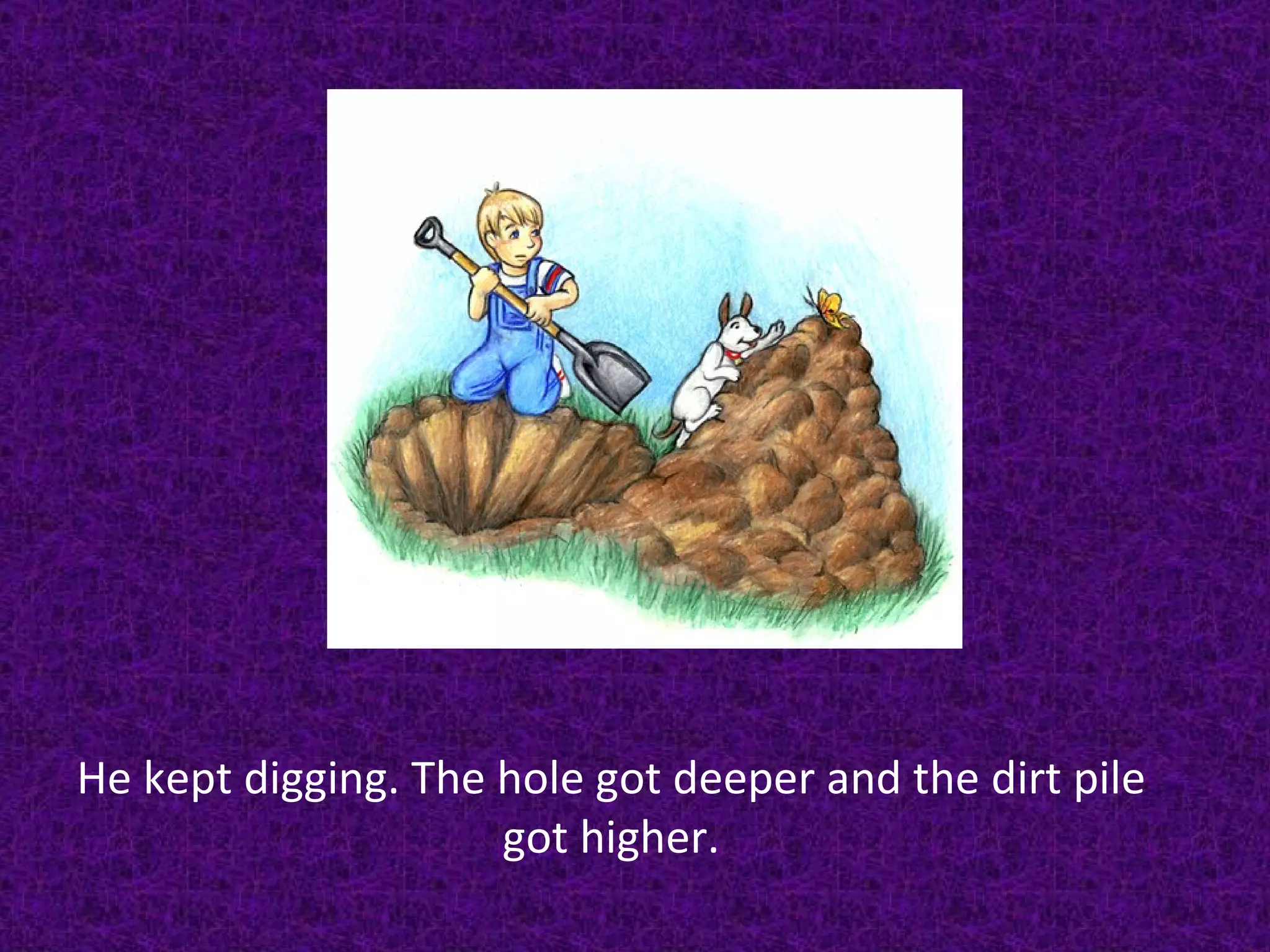 He kept digging. The hole got deeper and the dirt pile got higher. 