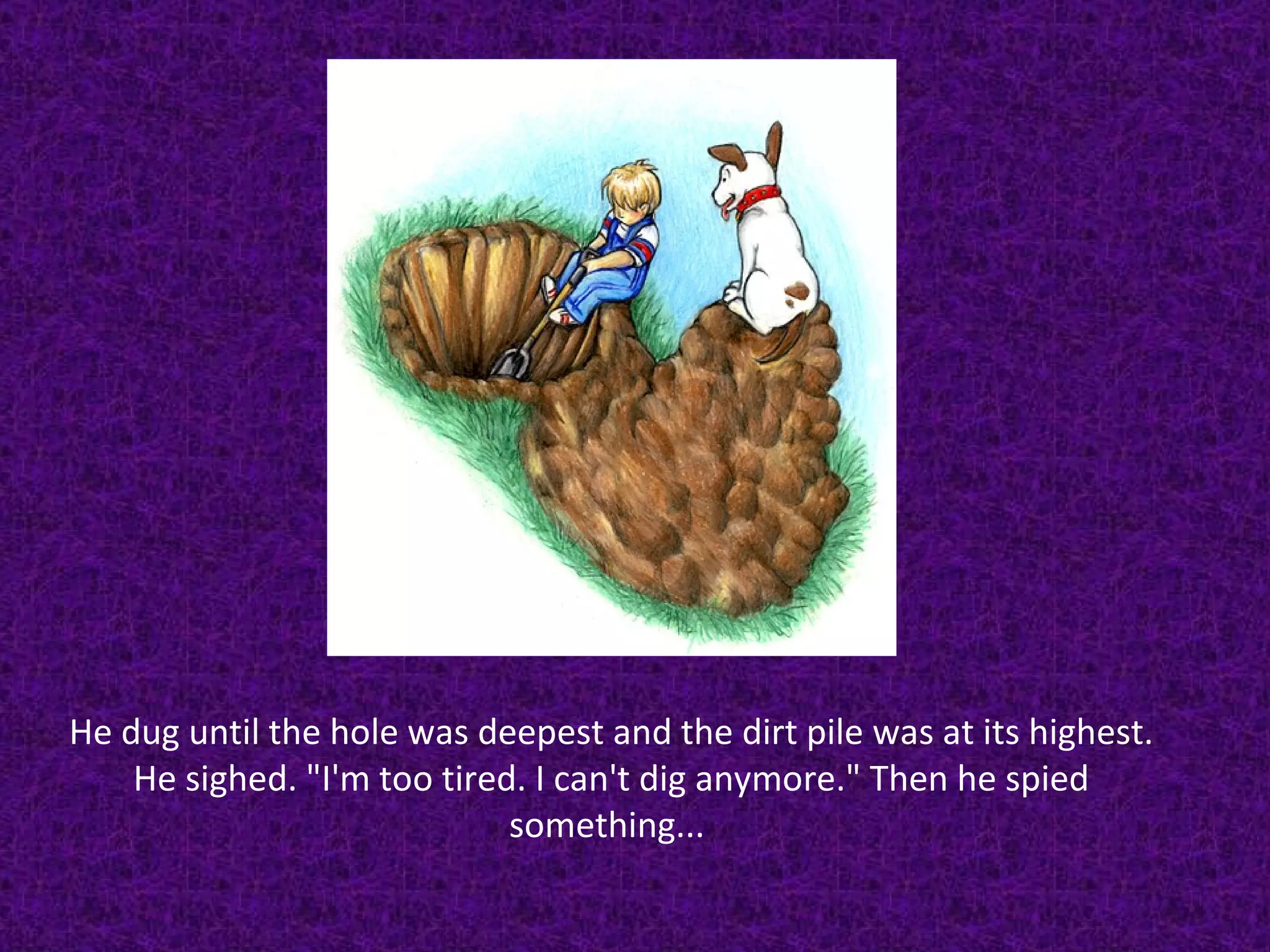 He dug until the hole was deepest and the dirt pile was at its highest. He sighed. "I'm too tired. I can't dig anymore." Then he spied something...  