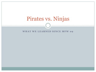 What we learned since MFW 09 Pirates vs. Ninjas 