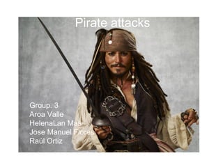 Pirate attacks
Group. 3
Aroa Valle
HelenaLan Mas
Jose Manuel Flores
Raúl Ortiz
 