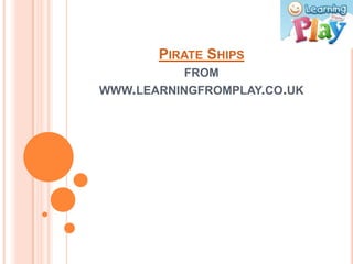 PIRATE SHIPS
          FROM
WWW.LEARNINGFROMPLAY.CO.UK
 