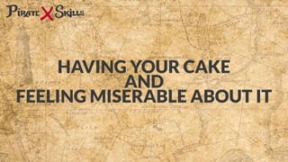 HAVING YOUR CAKE
AND
FEELING MISERABLE ABOUT IT
 