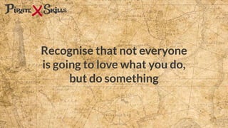 Recognise that not everyone
is going to love what you do,
but do something
 