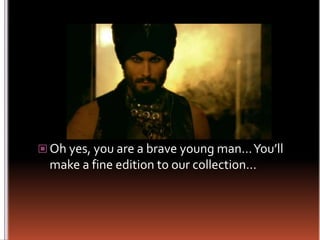 Oh yes, you are a brave young man… You’ll make a fine edition to our collection…