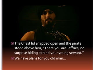The Chest lid snapped open and the pirate stood above him, “There you are Jeffries, no surprise hiding behind your young servant.”We have plans for you old man…