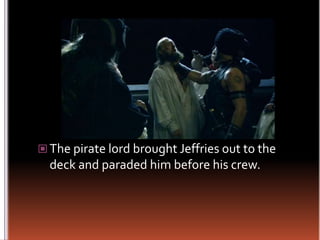The pirate lord brought Jeffries out to the deck and paraded him before his crew.