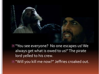 “You see everyone?  No one escapes us! We always get what is owed to us!” The pirate lord yelled to his crew.“Will you kill me now?” Jeffries croaked out.
