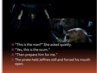 “This is the man?” She asked quietly.“Yes, this is the scum.”“Then prepare him for me.”The pirate held Jeffries still and forced his mouth open.