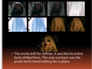 The world shift for Jeffries. It was like his entire body shifted form. The only constant was the pirate lord’s hand holding her in place.
