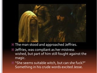 The man stood and approached Jeffries.Jeffries, was compliant as her mistress wished, but part of him still fought against the magic. “She seems suitable witch, but can she fuck?” Something in his crude words excited Jesse.