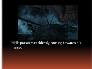 His pursuers recklessly coming towards his ship.