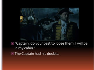 “Captain, do your best to loose them. I will be in my cabin.”The Captain had his doubts.