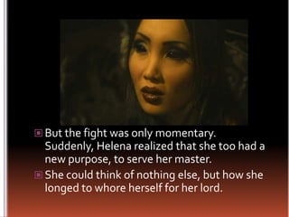 But the fight was only momentary.Suddenly, Helena realized that she too had a new purpose, to serve her master.She could think of nothing else, but how she longed to whore herself for her lord.