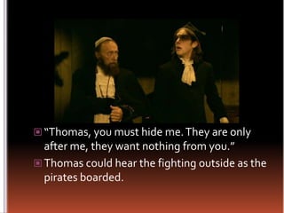 “Thomas, you must hide me. They are only after me, they want nothing from you.”Thomas could hear the fighting outside as the pirates boarded.