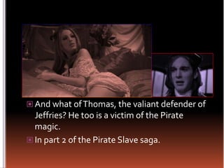 And what of Thomas, the valiant defender of Jeffries? He too is a victim of the Pirate magic.In part 2 of the Pirate Slave saga.