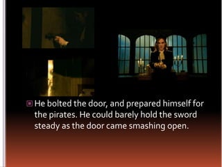 He bolted the door, and prepared himself for the pirates. He could barely hold the sword steady as the door came smashing open.
