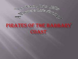 Pirates of the Barbary Coast Yo Ho, Yo Ho  A Pirate’s Life for me! 