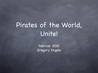 Pirates of the World,
        Unite!
       Februar 2010
      Gregory Engels
 
