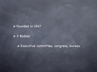 Founded in 1947

3 Bodies:

  Executive committee, congress, bureau
 