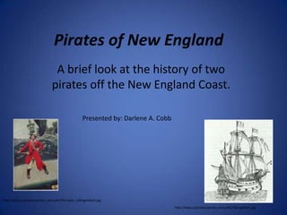 Pirates of New England
                                 A brief look at the history of two
                                pirates off the New England Coast.

                                                     Presented by: Darlene A. Cobb




http://beej.us/pirates/pirate_view.php?file=pyle_rollingondeck.jpg

                                                                                     http://beej.us/pirates/pirate_view.php?file=galleon.jpg
 