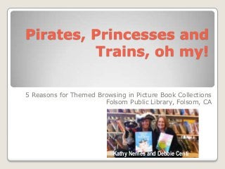 Pirates, Princesses and
Trains, oh my!
5 Reasons for Themed Browsing in Picture Book Collections
Folsom Public Library, Folsom, CA
Kathy Nemes and Debbie Centi
 