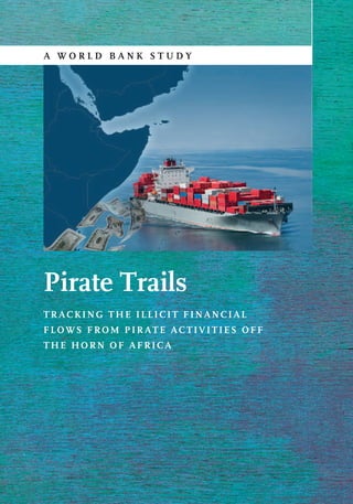 A W O R L D B A N K S T U D Y
Pirate Trails
TRACKING THE ILLICIT FINANCIAL
FLOWS FROM PIRATE ACTIVITIES OFF
THE HORN OF AFRICA
81232
 
